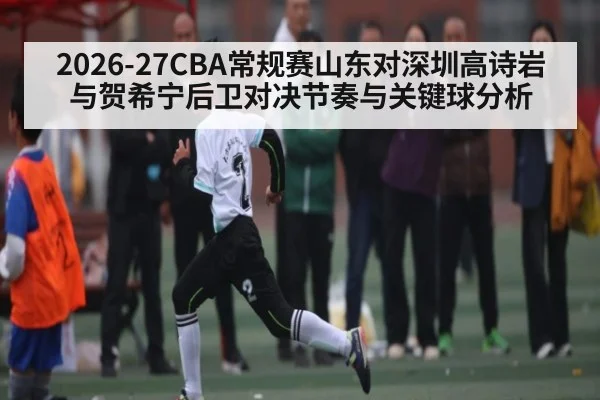 2026-27CBA常规赛山东对深圳高诗岩与贺希宁后卫对决节奏与关键球分析