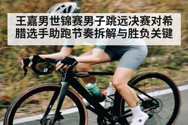 王嘉男世锦赛男子跳远决赛对希腊选手助跑节奏拆解与胜负关键