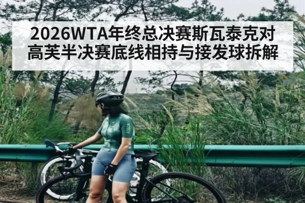 2026WTA年终总决赛斯瓦泰克对高芙半决赛底线相持与接发球拆解