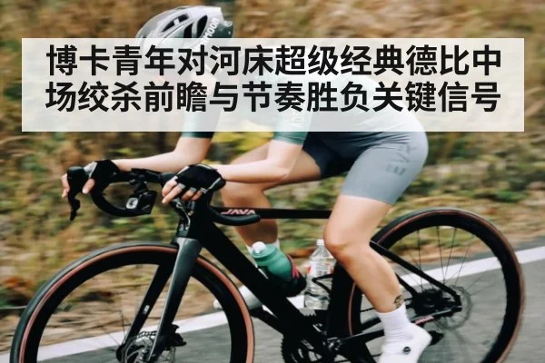 博卡青年对河床超级经典德比中场绞杀前瞻与节奏胜负关键信号