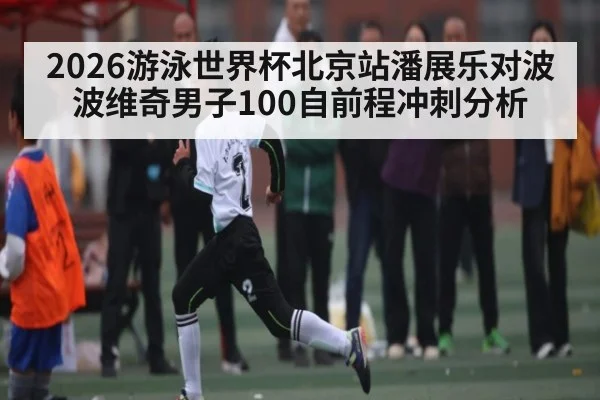 2026游泳世界杯北京站潘展乐对波波维奇男子100自前程冲刺分析